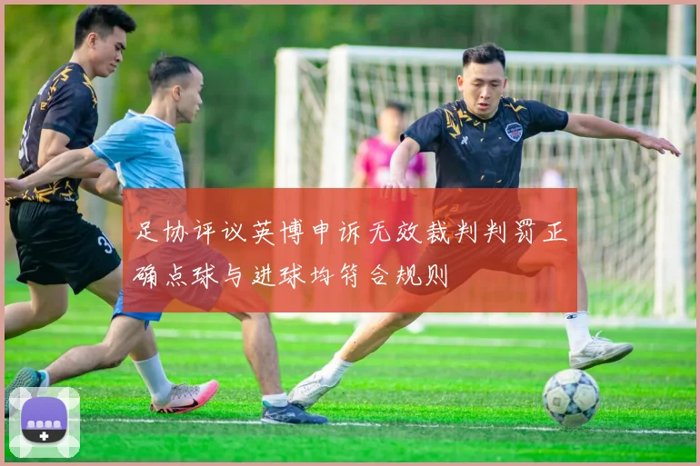 足协评议英博申诉无效裁判判罚正确点球与进球均符合规则