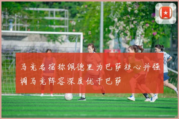 马竞名宿称佩德里为巴萨核心并强调马竞阵容深度优于巴萨