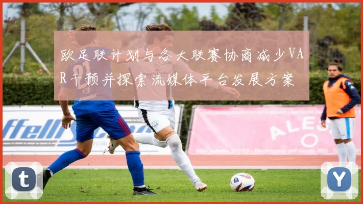 欧足联计划与各大联赛协商减少VAR干预并探索流媒体平台发展方案