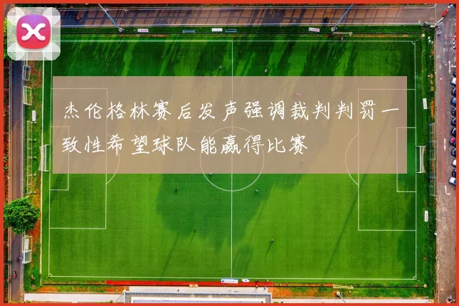 杰伦格林赛后发声强调裁判判罚一致性希望球队能赢得比赛