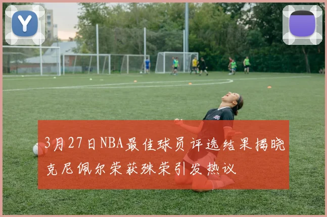 3月27日NBA最佳球员评选结果揭晓克尼佩尔荣获殊荣引发热议