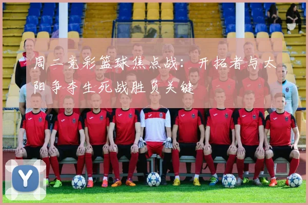周二竞彩篮球焦点战：开拓者与太阳争夺生死战胜负关键