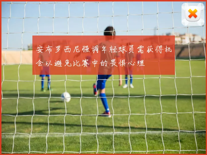 安布罗西尼强调年轻球员需获得机会以避免比赛中的畏惧心理