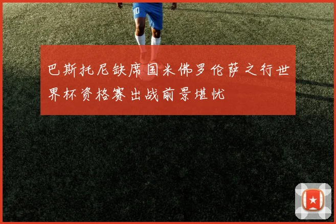 巴斯托尼缺席国米佛罗伦萨之行世界杯资格赛出战前景堪忧