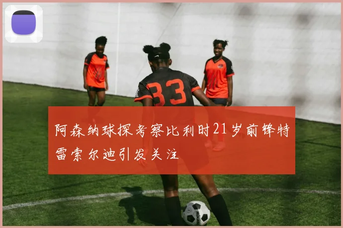 阿森纳球探考察比利时21岁前锋特雷索尔迪引发关注