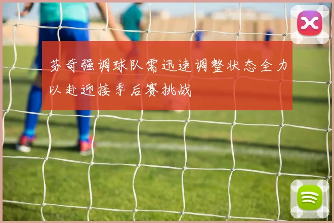 芬奇强调球队需迅速调整状态全力以赴迎接季后赛挑战