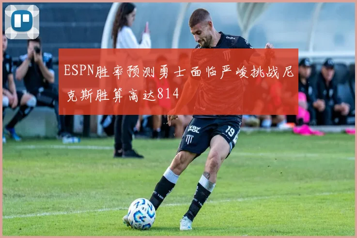 ESPN胜率预测勇士面临严峻挑战尼克斯胜算高达814