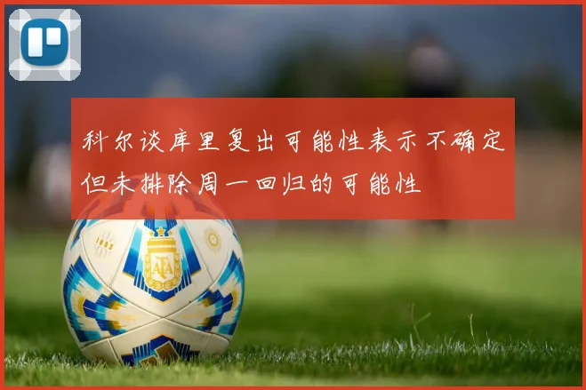 科尔谈库里复出可能性表示不确定但未排除周一回归的可能性
