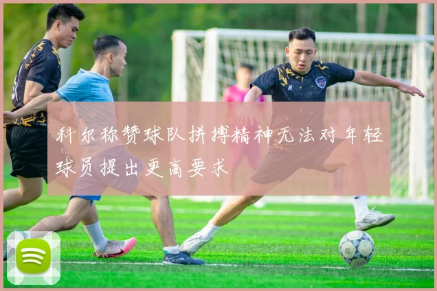 科尔称赞球队拼搏精神无法对年轻球员提出更高要求