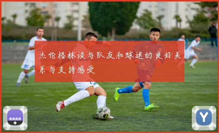 杰伦格林谈与队友和球迷的良好关系与支持感受