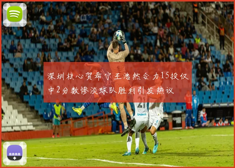 深圳核心贺希宁王浩然合力15投仅中2分数惨淡球队胜利引发热议
