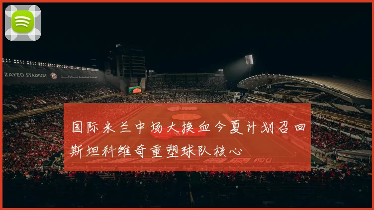 国际米兰中场大换血今夏计划召回斯坦科维奇重塑球队核心