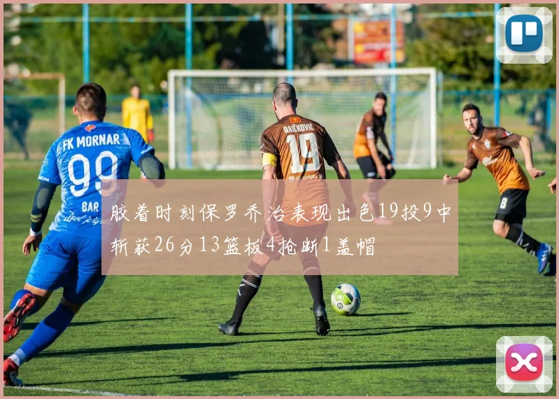 胶着时刻保罗乔治表现出色19投9中斩获26分13篮板4抢断1盖帽