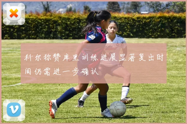 科尔称赞库里训练进展显著复出时间仍需进一步确认