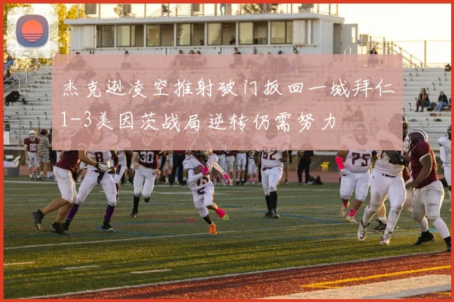 杰克逊凌空推射破门扳回一城拜仁1-3美因茨战局逆转仍需努力