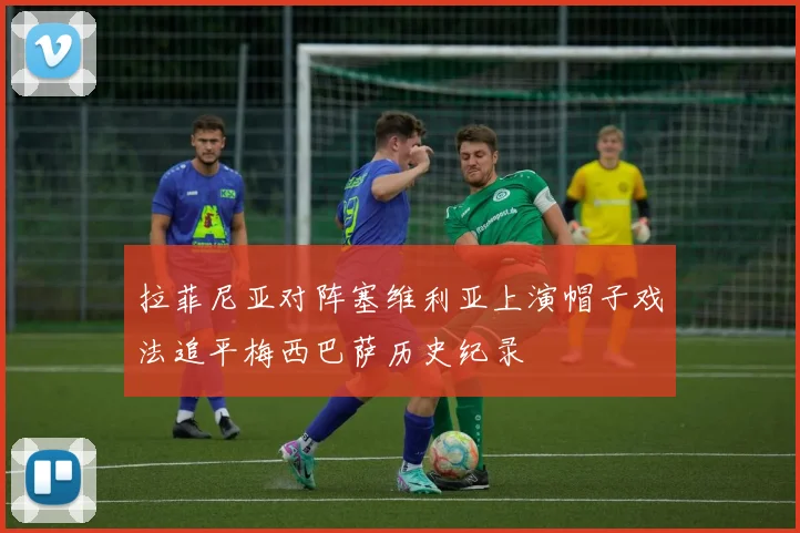 拉菲尼亚对阵塞维利亚上演帽子戏法追平梅西巴萨历史纪录