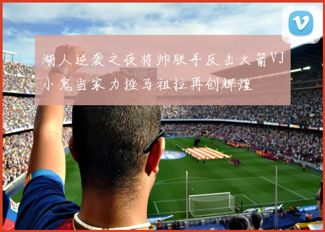 湖人逆袭之夜将帅联手反击火箭VJ小鬼当家力挫马祖拉再创辉煌