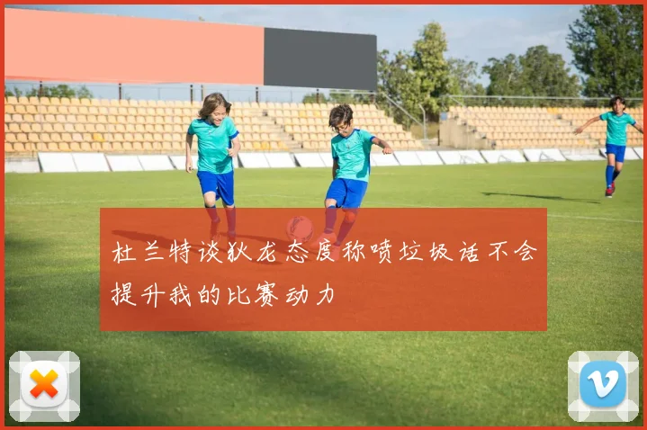 杜兰特谈狄龙态度称喷垃圾话不会提升我的比赛动力