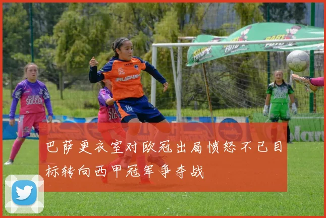 巴萨更衣室对欧冠出局愤怒不已目标转向西甲冠军争夺战