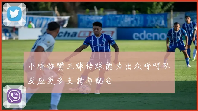 小桥称赞三球传球能力出众呼吁队友应更多支持与配合