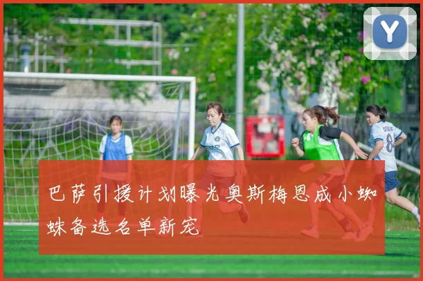 巴萨引援计划曝光奥斯梅恩成小蜘蛛备选名单新宠