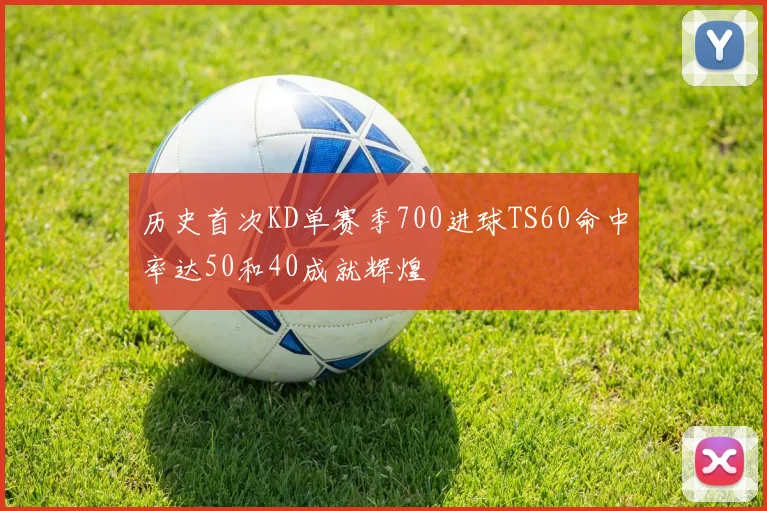 历史首次KD单赛季700进球TS60命中率达50和40成就辉煌