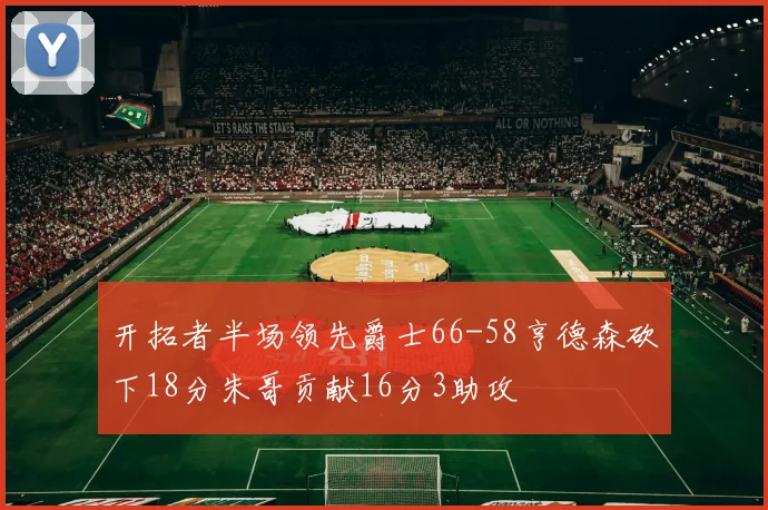 开拓者半场领先爵士66-58亨德森砍下18分朱哥贡献16分3助攻