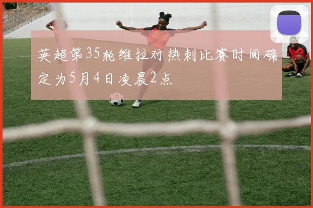 英超第35轮维拉对热刺比赛时间确定为5月4日凌晨2点