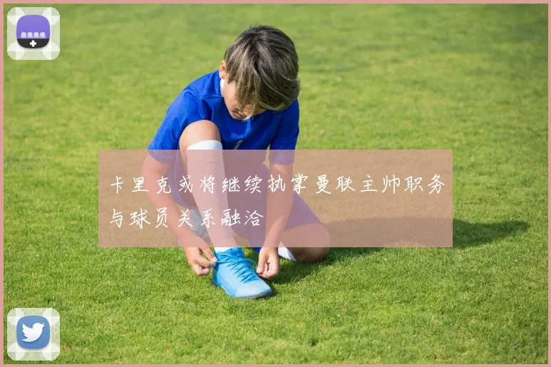 卡里克或将继续执掌曼联主帅职务与球员关系融洽