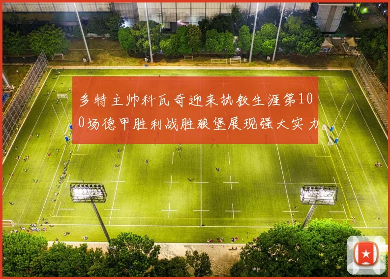 多特主帅科瓦奇迎来执教生涯第100场德甲胜利战胜狼堡展现强大实力