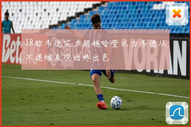 JR称韦德实力超越哈登认为韦德从不退缩表现始终出色